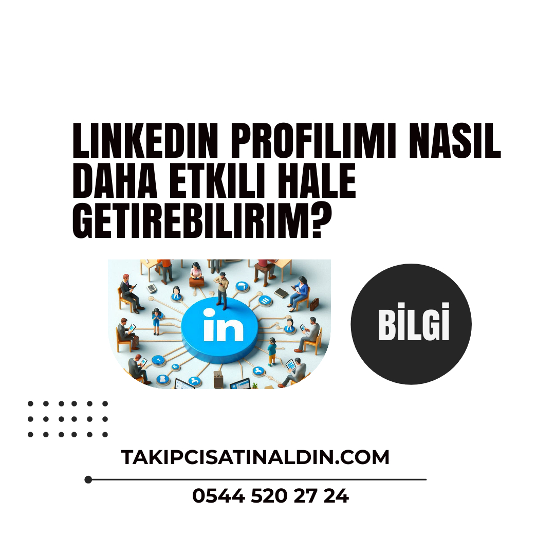 LinkedIn profilimi nasıl daha etkili hale getirebilirim?